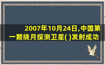 2007年10月24日,中国第一颗绕月探测卫星( )发射成功